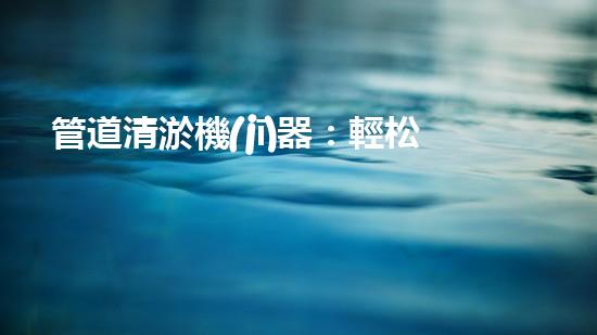管道清淤機(jī)器：輕松解決家庭管道堵塞的終極神器！